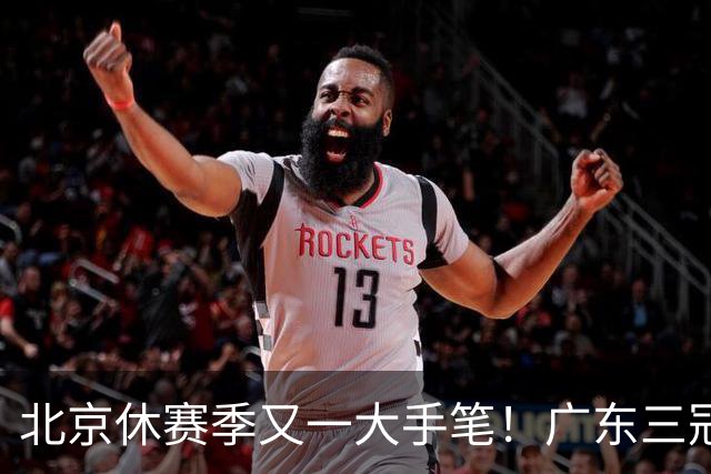 北京休赛季又一大手笔！广东三冠王功勋加盟：杜锋得力助手联手李楠