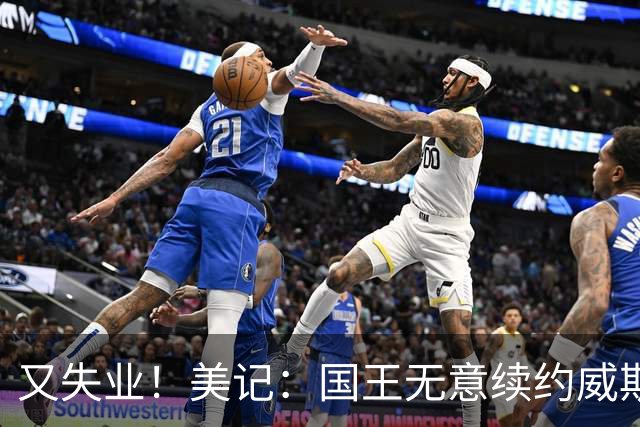 又失业！美记：国王无意续约威斯布鲁克，威少又得重新找工作！