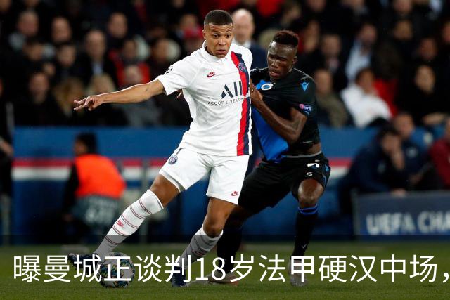 曝曼城正谈判18岁法甲硬汉中场，上赛季42场1助攻，合同至2029年藏变数