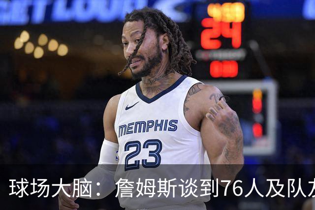 球场大脑：詹姆斯谈到76人及队友；真心热爱篮球，我很欣赏